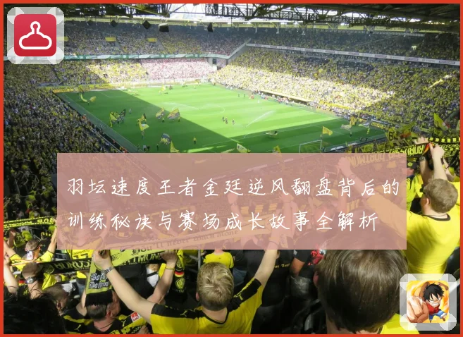 羽坛速度王者金廷逆风翻盘背后的训练秘诀与赛场成长故事全解析
