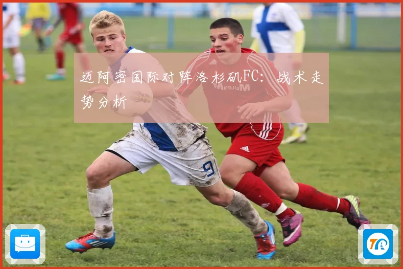 迈阿密国际对阵洛杉矶FC：战术走势分析