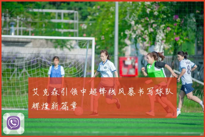 艾克森引领中超锋线风暴书写球队辉煌新篇章