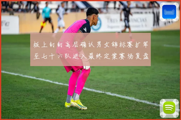 板上钉钉高层确认男女锦标赛扩军至七十六队进入最终定案赛场复盘