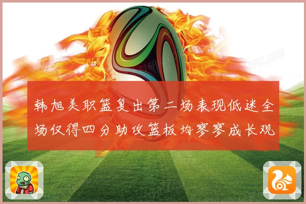韩旭美职篮复出第二场表现低迷全场仅得四分助攻篮板均寥寥成长观察