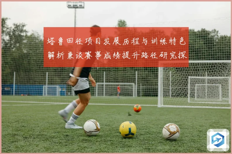 塔鲁田径项目发展历程与训练特色解析兼谈赛事成绩提升路径研究探讨