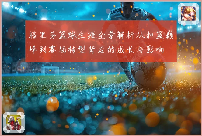 格里芬篮球生涯全景解析从扣篮巅峰到赛场转型背后的成长与影响