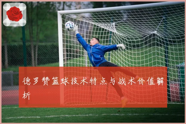 德罗赞篮球技术特点与战术价值解析