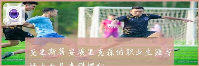 克里斯蒂安埃里克森的职业生涯与场上非凡表现揭秘