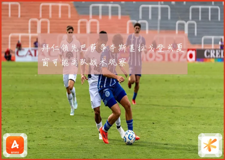 拜仁领先巴萨争夺斯基拉戈登或夏窗可能离队战术观察