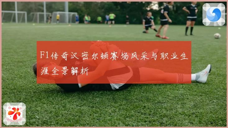 F1传奇汉密尔顿赛场风采与职业生涯全景解析