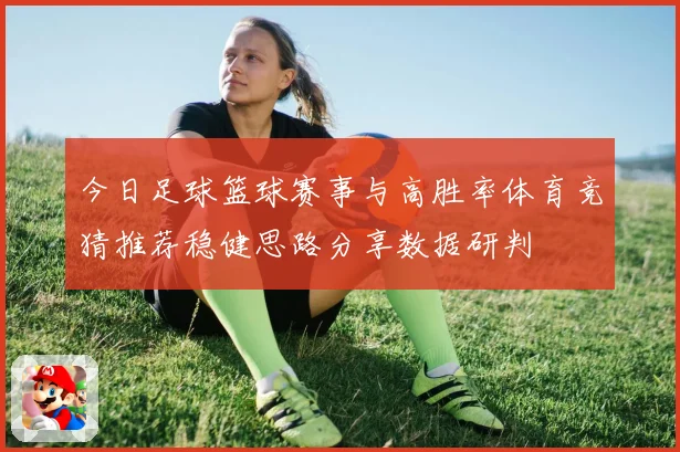 今日足球篮球赛事与高胜率体育竞猜推荐稳健思路分享数据研判