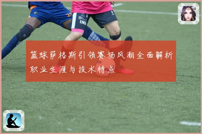 篮球萨格斯引领赛场风潮全面解析职业生涯与技术特点