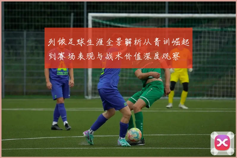 列侬足球生涯全景解析从青训崛起到赛场表现与战术价值深度观察