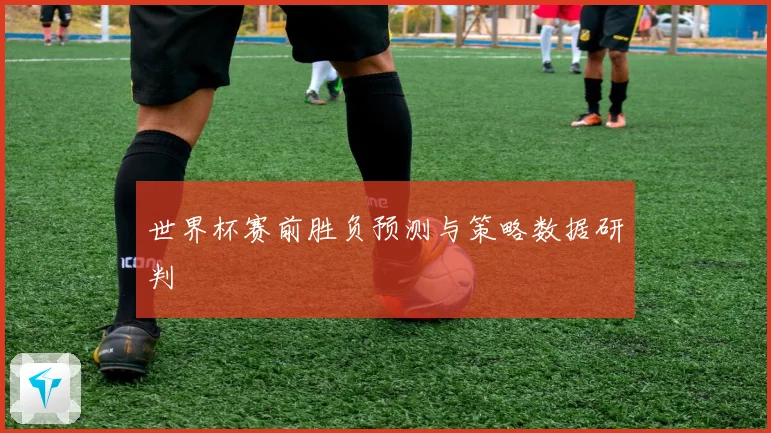 世界杯赛前胜负预测与策略数据研判