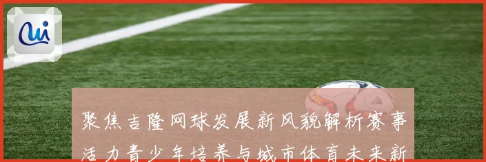 聚焦吉隆网球发展新风貌解析赛事活力青少年培养与城市体育未来新趋势