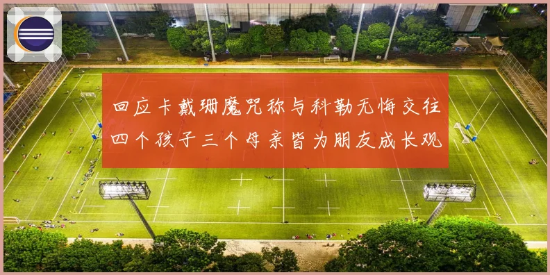 回应卡戴珊魔咒称与科勒无悔交往四个孩子三个母亲皆为朋友成长观察