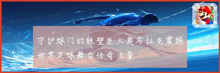 守护球门的铁壁巨人奥布拉克震撼世界足球舞台传奇力量