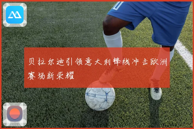 贝拉尔迪引领意大利锋线冲击欧洲赛场新荣耀