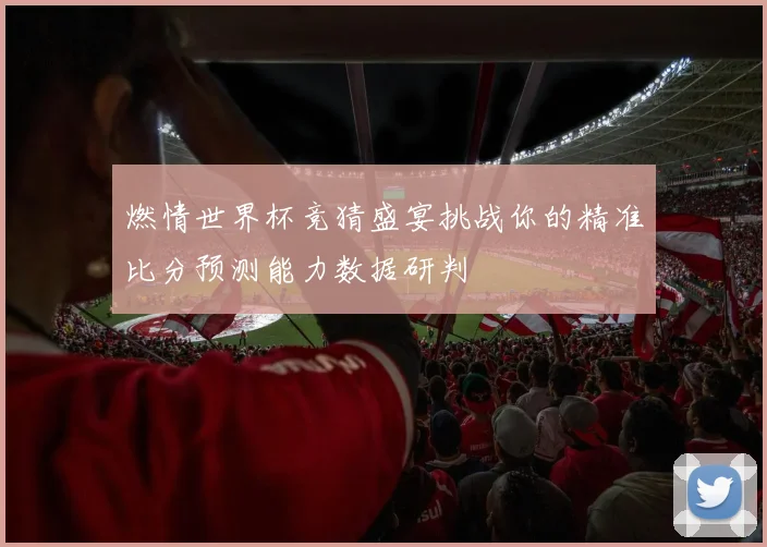 燃情世界杯竞猜盛宴挑战你的精准比分预测能力数据研判