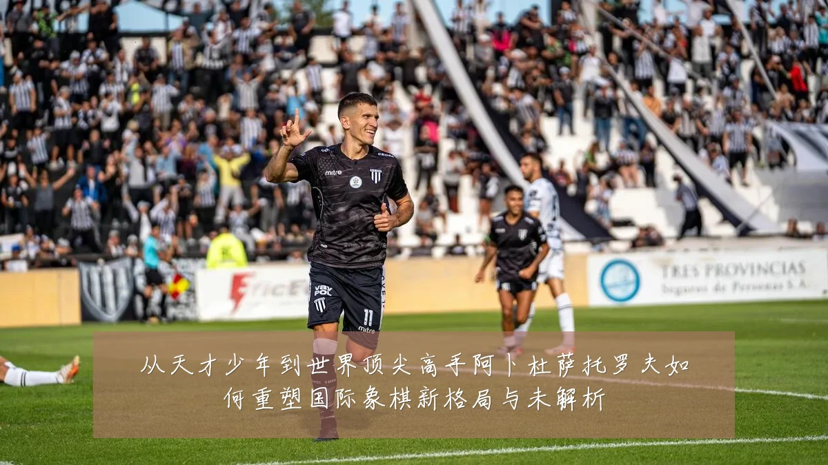 从天才少年到世界顶尖高手阿卜杜萨托罗夫如何重塑国际象棋新格局与未解析