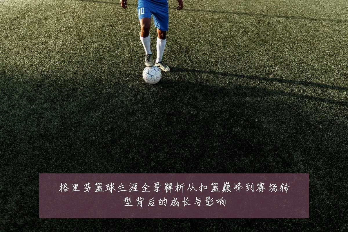 格里芬篮球生涯全景解析从扣篮巅峰到赛场转型背后的成长与影响