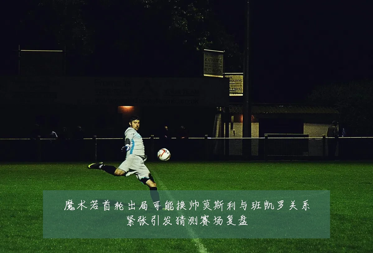 魔术若首轮出局可能换帅莫斯利与班凯罗关系紧张引发猜测赛场复盘