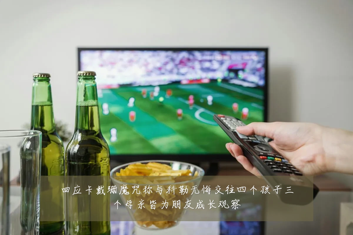 回应卡戴珊魔咒称与科勒无悔交往四个孩子三个母亲皆为朋友成长观察