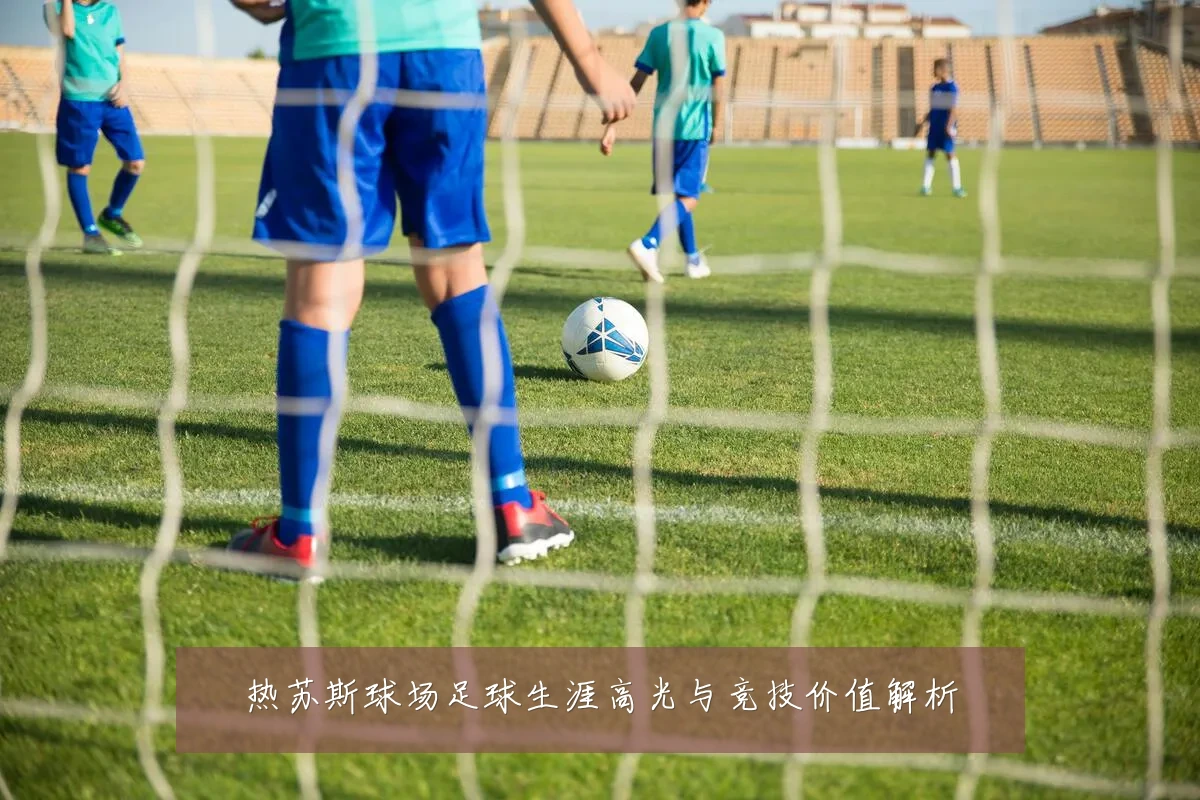 热苏斯球场足球生涯高光与竞技价值解析