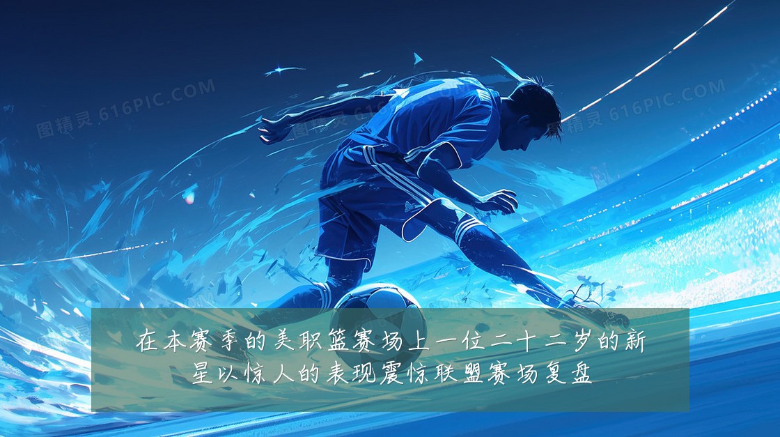 在本赛季的美职篮赛场上一位二十二岁的新星以惊人的表现震惊联盟赛场复盘