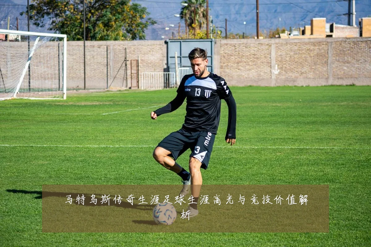马特乌斯传奇生涯足球生涯高光与竞技价值解析