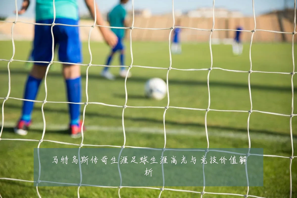马特乌斯传奇生涯足球生涯高光与竞技价值解析