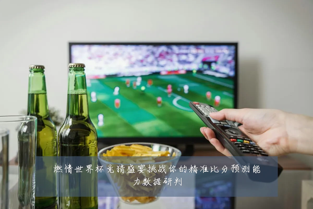 燃情世界杯竞猜盛宴挑战你的精准比分预测能力数据研判