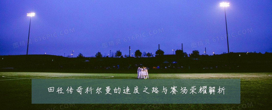 田径传奇科尔曼的速度之路与赛场荣耀解析