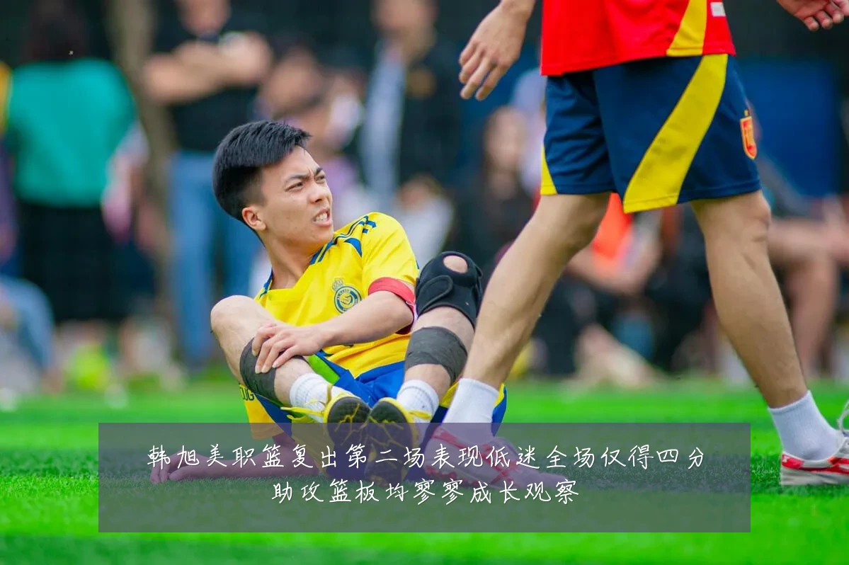 韩旭美职篮复出第二场表现低迷全场仅得四分助攻篮板均寥寥成长观察